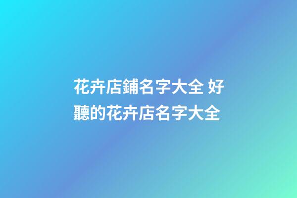 花卉店鋪名字大全 好聽的花卉店名字大全